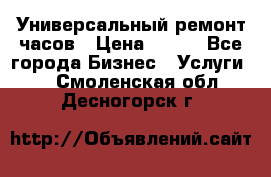 Универсальный ремонт часов › Цена ­ 100 - Все города Бизнес » Услуги   . Смоленская обл.,Десногорск г.